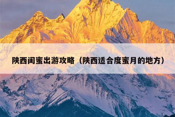 陕西闺蜜出游攻略（陕西适合度蜜月的地方）