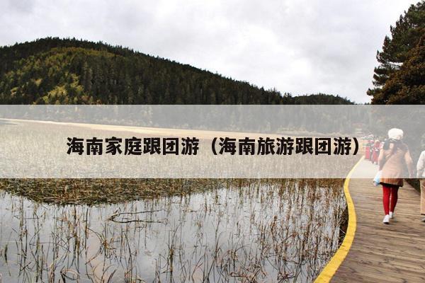 海南家庭跟团游（海南旅游跟团游）