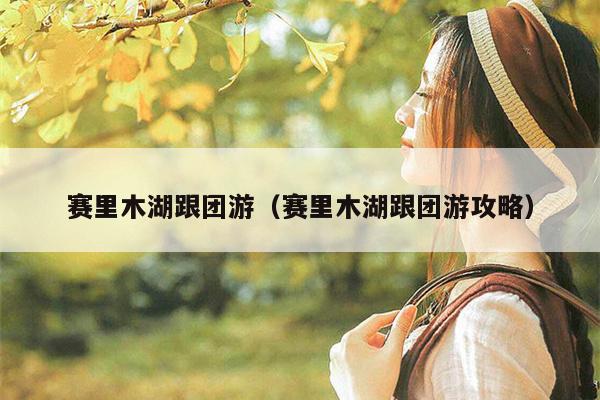 赛里木湖跟团游（赛里木湖跟团游攻略）
