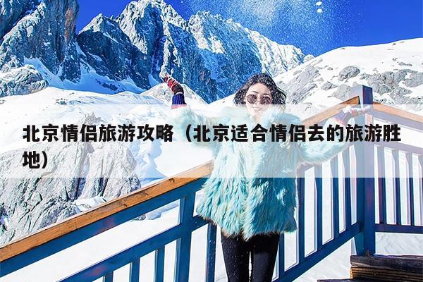 北京情侣旅游攻略（北京适合情侣去的旅游胜地）