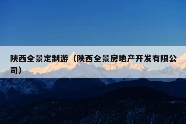 陕西全景定制游（陕西全景房地产开发有限公司）