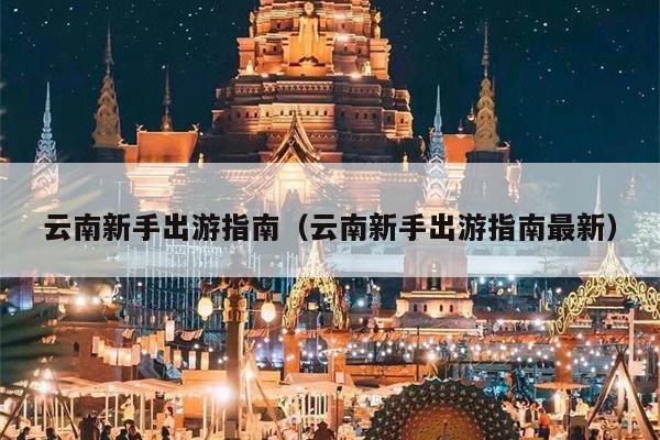 云南新手出游指南（云南新手出游指南最新）