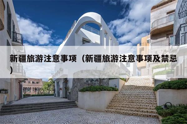 新疆旅游注意事项（新疆旅游注意事项及禁忌）