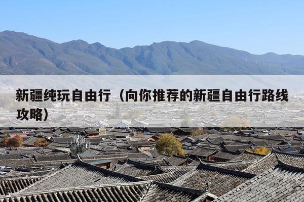 新疆纯玩自由行（向你推荐的新疆自由行路线攻略）