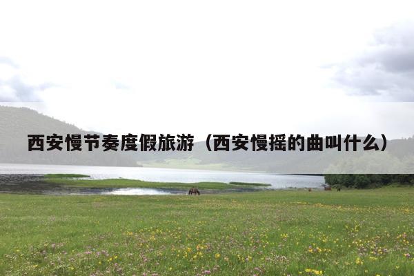 西安慢节奏度假旅游（西安慢摇的曲叫什么）