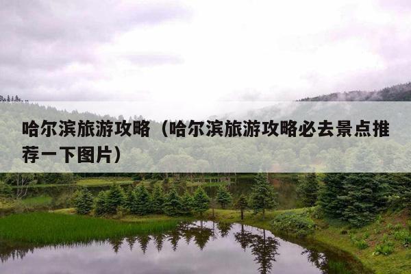 哈尔滨旅游攻略（哈尔滨旅游攻略必去景点推荐一下图片）
