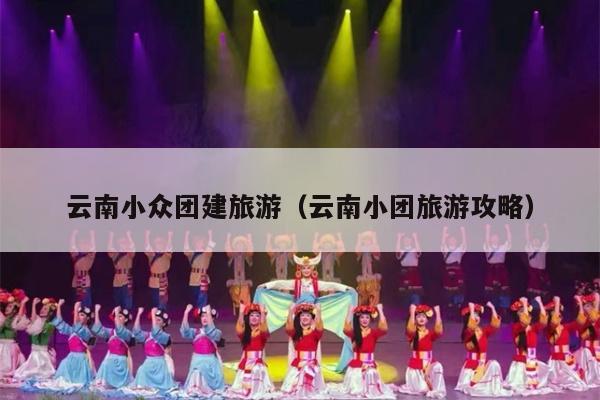 云南小众团建旅游（云南小团旅游攻略）