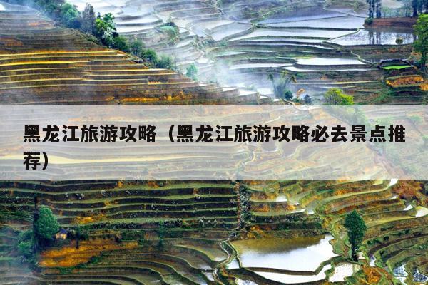 黑龙江旅游攻略（黑龙江旅游攻略必去景点推荐）