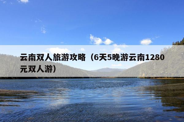 云南双人旅游攻略（6天5晚游云南1280元双人游）