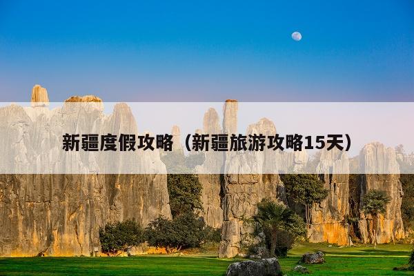 新疆度假攻略（新疆旅游攻略15天）