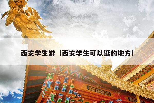 西安学生游（西安学生可以逛的地方）