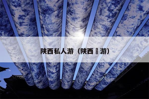 陕西私人游（陕西斿游）