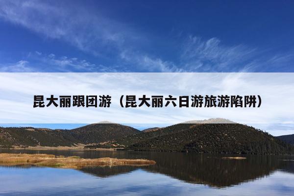 昆大丽跟团游（昆大丽六日游旅游陷阱）