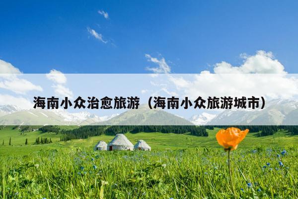 海南小众治愈旅游（海南小众旅游城市）