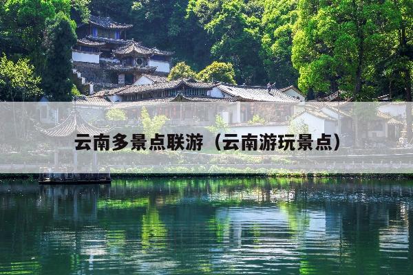 云南多景点联游（云南游玩景点）