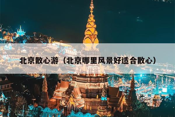 北京散心游（北京哪里风景好适合散心）
