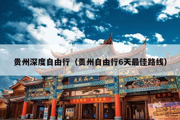 贵州深度自由行（贵州自由行6天最佳路线）
