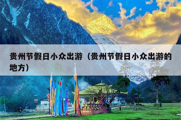 贵州节假日小众出游（贵州节假日小众出游的地方）