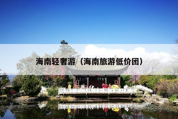 海南轻奢游（海南旅游低价团）