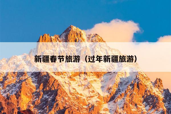 新疆春节旅游（过年新疆旅游）