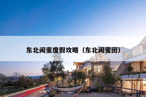 东北闺蜜度假攻略（东北闺蜜团）