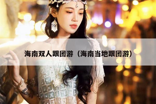 海南双人跟团游(海南当地跟团游)