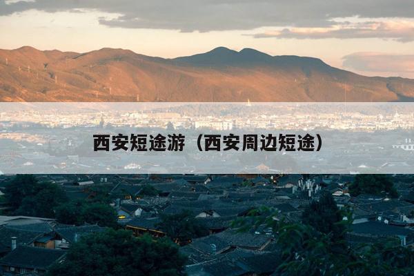 西安短途游(西安周边短途)