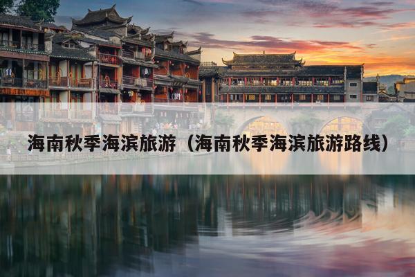海南秋季海滨旅游（海南秋季海滨旅游路线）