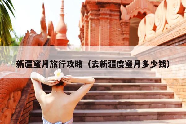 新疆蜜月旅行攻略(去新疆度蜜月多少钱)