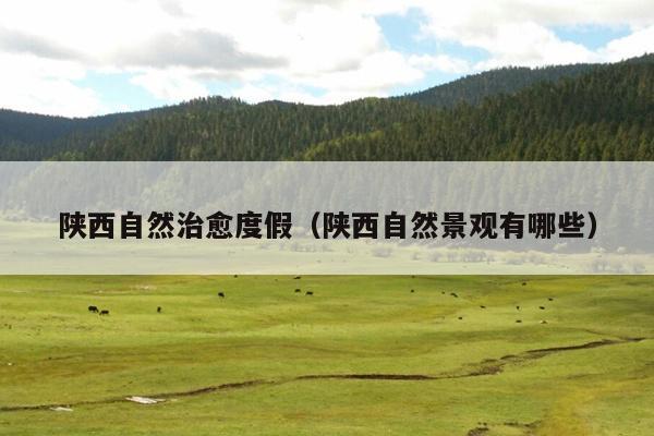 陕西自然治愈度假（陕西自然景观有哪些）