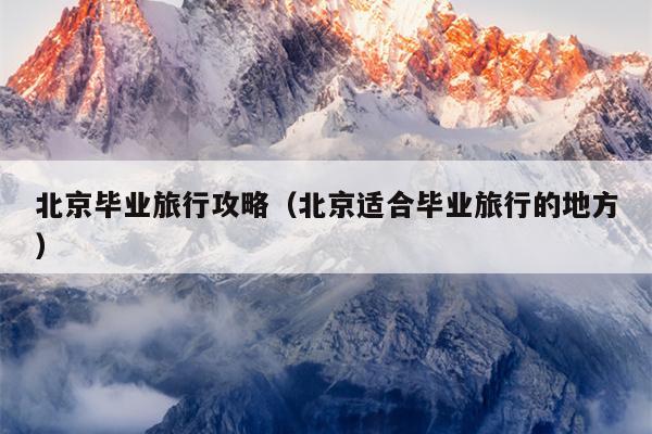 北京毕业旅行攻略（北京适合毕业旅行的地方）