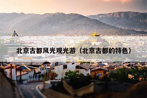 北京古都风光观光游（北京古都的特色）