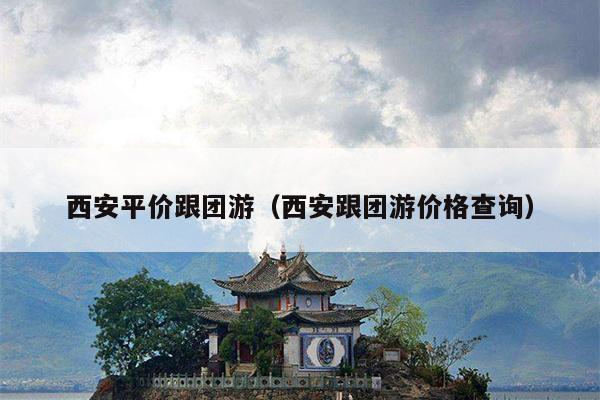 西安平价跟团游（西安跟团游价格查询）