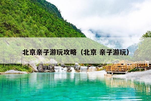 北京亲子游玩攻略（北京 亲子游玩）