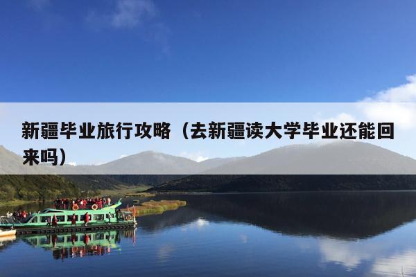 新疆毕业旅行攻略（去新疆读大学毕业还能回来吗）