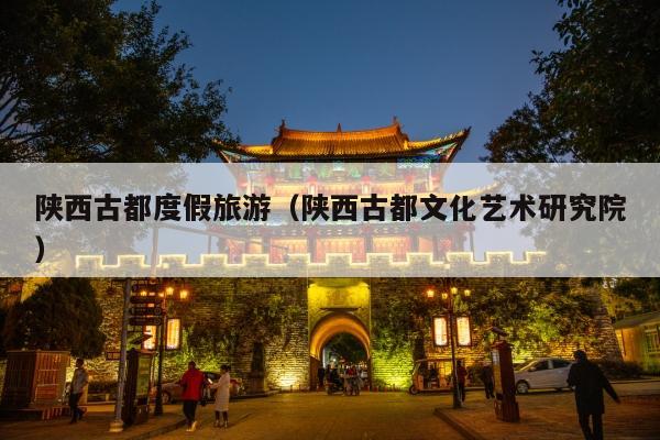 陕西古都度假旅游（陕西古都文化艺术研究院）