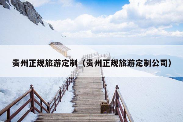 贵州正规旅游定制（贵州正规旅游定制公司）