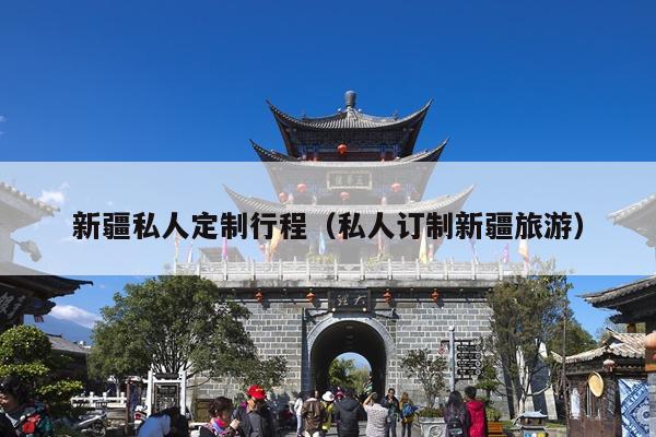 新疆私人定制行程（私人订制新疆旅游）