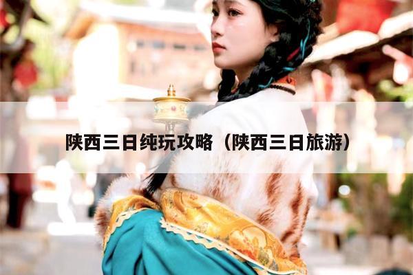 陕西三日纯玩攻略（陕西三日旅游）