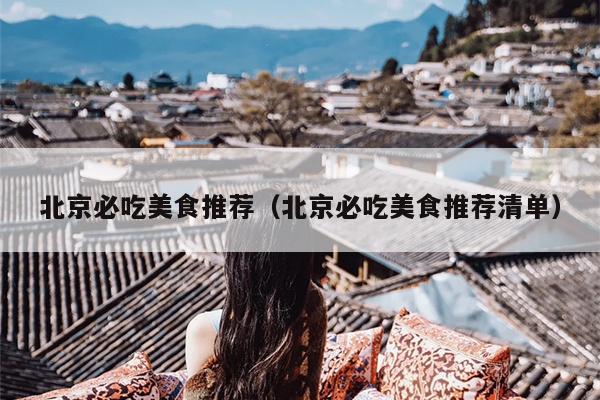 北京必吃美食推荐（北京必吃美食推荐清单）