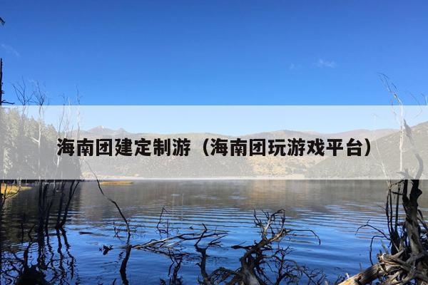 海南团建定制游（海南团玩游戏平台）