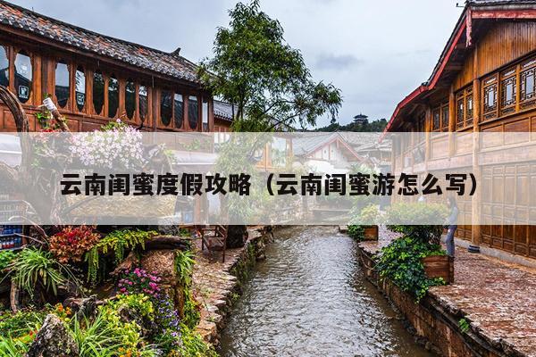 云南闺蜜度假攻略（云南闺蜜游怎么写）