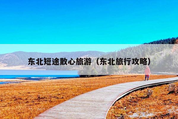 东北短途散心旅游（东北旅行攻略）