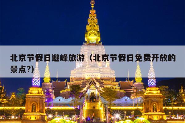 北京节假日避峰旅游（北京节假日免费开放的景点?）