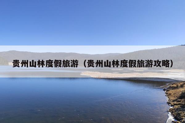 贵州山林度假旅游（贵州山林度假旅游攻略）