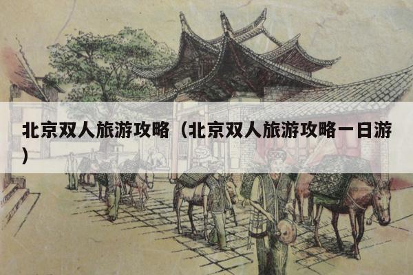 北京双人旅游攻略（北京双人旅游攻略一日游）