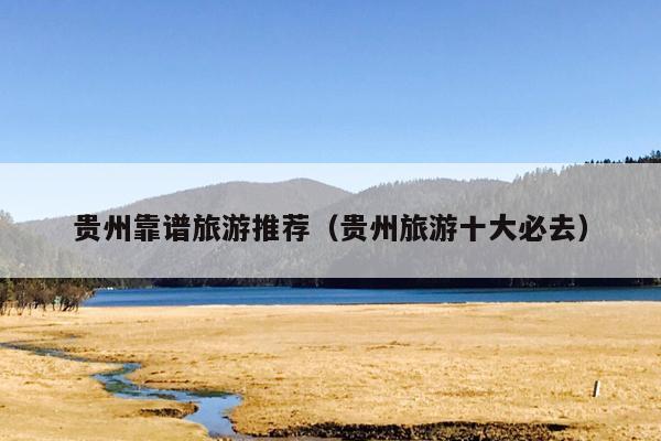 贵州靠谱旅游推荐（贵州旅游十大必去）