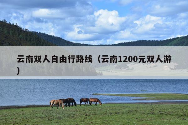 云南双人自由行路线（云南1200元双人游）