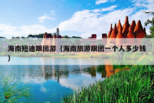 海南短途跟团游（海南旅游跟团一个人多少钱）