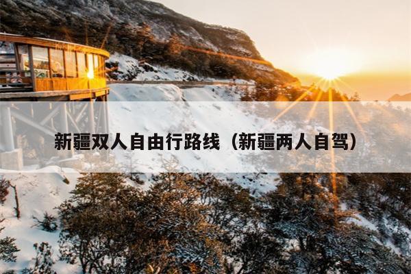 新疆双人自由行路线（新疆两人自驾）